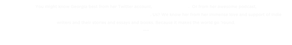 You might know Georgia best from her Twitter account, @MrBearStumpy.  Or from her awesome podcast, 
Mr. Bear’s Violet Hour Saloon / The Secret Lives of Stuffed Animals. Us? We know her from her immense love and support of indie 
writers and their stories and essays and books. Because it makes the world go ’round.
•••
« BACK TO THE TOP TENS 