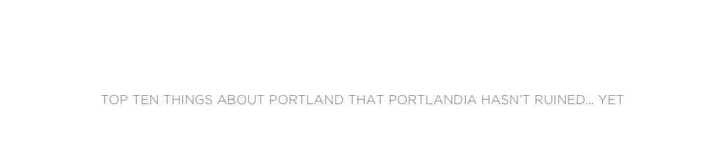 emily walker
top ten things about portland that portlandia hasn’t ruined… yet