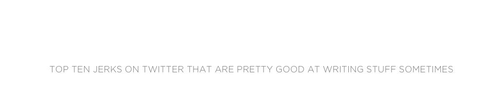kevin hardcastle
Top Ten Jerks on Twitter that are pretty good at writing stuff sometimes