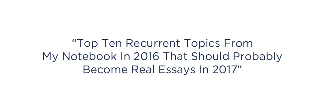 LAURA CITINO
“Top Ten Recurrent Topics From  My Notebook In 2016 That Should Probably  Become Real Essays In 2017”