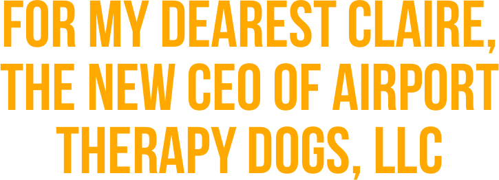 For my dearest claire,  the new CEO of airport therapy dogs, llc
