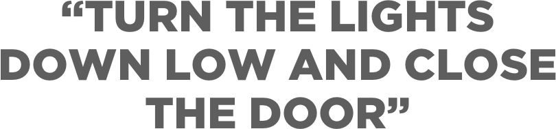“Turn the lights  down low and close  the door”
