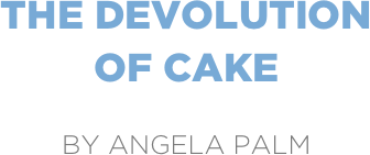 the devolution
of cake

by angela palm