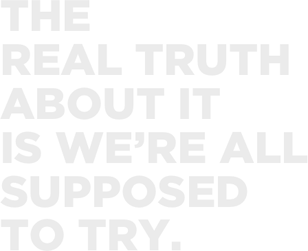 The  Real Truth About It  Is We’re All Supposed  To Try.