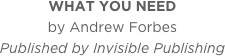 WHAT YOU NEED
by Andrew Forbes
Published by Invisible Publishing
