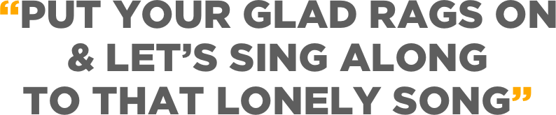 “Put your glad rags on & let’s sing along  To that lonely song”