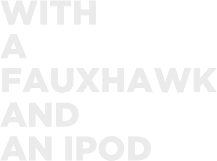 WITH 
A 
FAUXHAWK AND 
AN IPOD